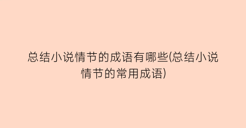 总结小说情节的成语有哪些(总结小说情节的常用成语)