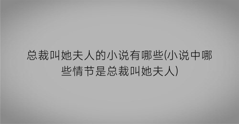 总裁叫她夫人的小说有哪些(小说中哪些情节是总裁叫她夫人)