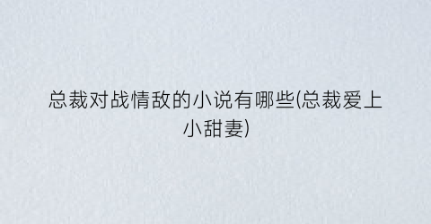 总裁对战情敌的小说有哪些(总裁爱上小甜妻)