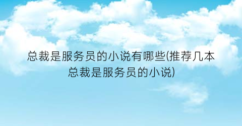 总裁是服务员的小说有哪些(推荐几本总裁是服务员的小说)
