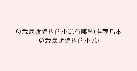 总裁病娇偏执的小说有哪些(推荐几本总裁病娇偏执的小说)