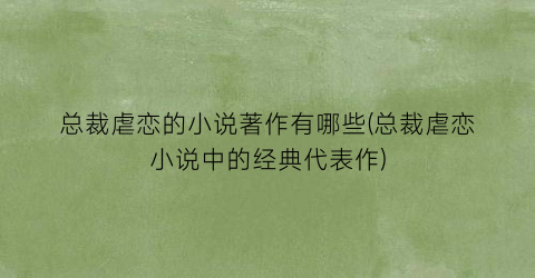 总裁虐恋的小说著作有哪些(总裁虐恋小说中的经典代表作)
