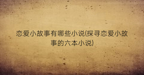 恋爱小故事有哪些小说(探寻恋爱小故事的六本小说)
