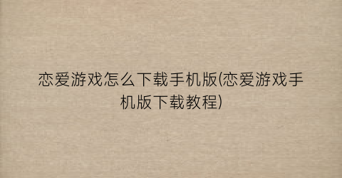 “恋爱游戏怎么下载手机版(恋爱游戏手机版下载教程)