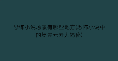 恐怖小说场景有哪些地方(恐怖小说中的场景元素大揭秘)
