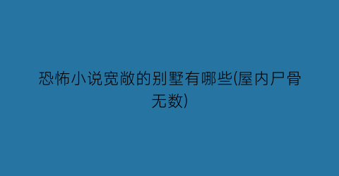 恐怖小说宽敞的别墅有哪些(屋内尸骨无数)