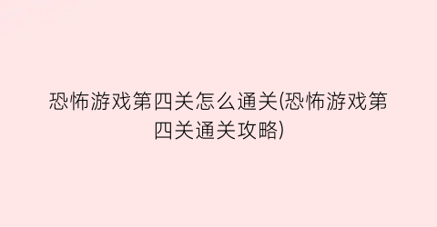 恐怖游戏第四关怎么通关(恐怖游戏第四关通关攻略)