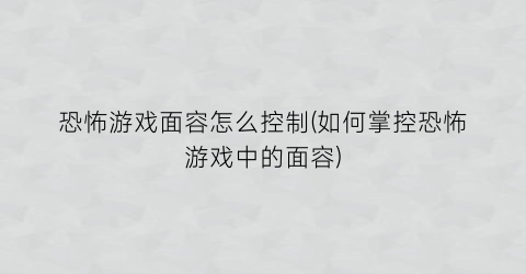 恐怖游戏面容怎么控制(如何掌控恐怖游戏中的面容)