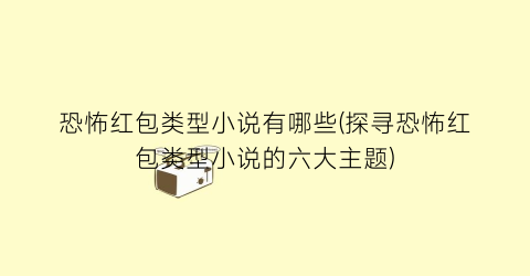 恐怖红包类型小说有哪些(探寻恐怖红包类型小说的六大主题)