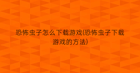 “恐怖虫子怎么下载游戏(恐怖虫子下载游戏的方法)