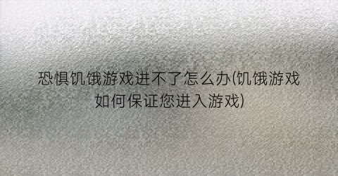 恐惧饥饿游戏进不了怎么办(饥饿游戏如何保证您进入游戏)