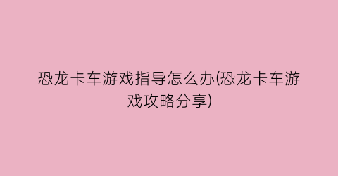 “恐龙卡车游戏指导怎么办(恐龙卡车游戏攻略分享)