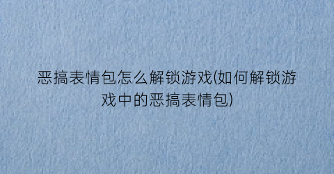 “恶搞表情包怎么解锁游戏(如何解锁游戏中的恶搞表情包)