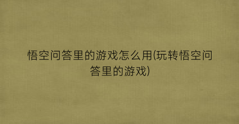 “悟空问答里的游戏怎么用(玩转悟空问答里的游戏)