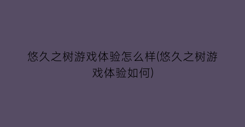 悠久之树游戏体验怎么样(悠久之树游戏体验如何)