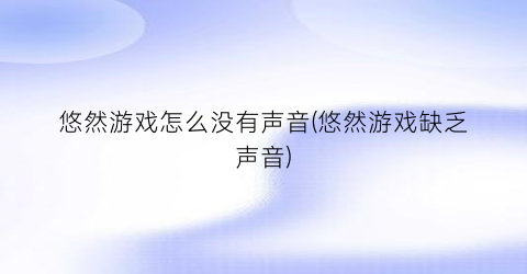 “悠然游戏怎么没有声音(悠然游戏缺乏声音)