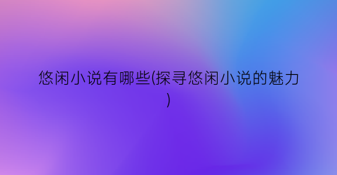 悠闲小说有哪些(探寻悠闲小说的魅力)