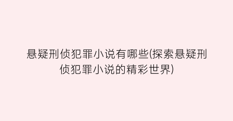 悬疑刑侦犯罪小说有哪些(探索悬疑刑侦犯罪小说的精彩世界)