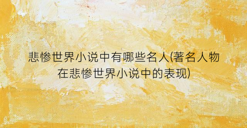 悲惨世界小说中有哪些名人(著名人物在悲惨世界小说中的表现)