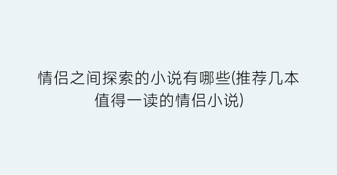 情侣之间探索的小说有哪些(推荐几本值得一读的情侣小说)