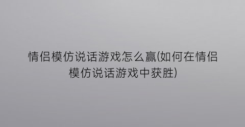 情侣模仿说话游戏怎么赢(如何在情侣模仿说话游戏中获胜)