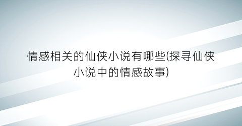 情感相关的仙侠小说有哪些(探寻仙侠小说中的情感故事)