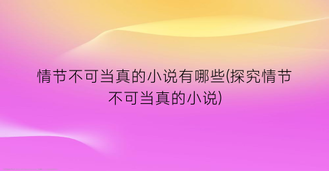 情节不可当真的小说有哪些(探究情节不可当真的小说)