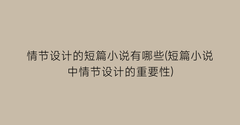 情节设计的短篇小说有哪些(短篇小说中情节设计的重要性)