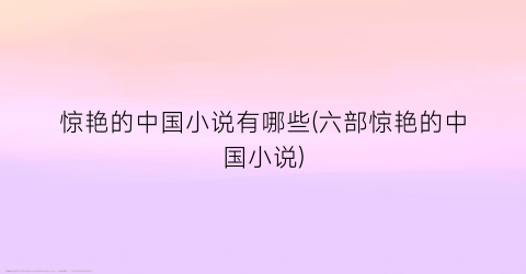 惊艳的中国小说有哪些(六部惊艳的中国小说)
