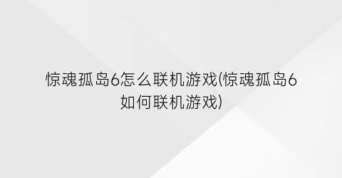 “惊魂孤岛6怎么联机游戏(惊魂孤岛6如何联机游戏)