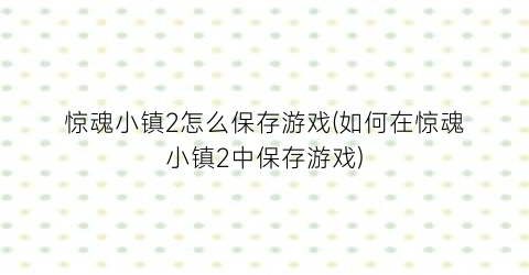 惊魂小镇2怎么保存游戏(如何在惊魂小镇2中保存游戏)