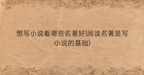 想写小说看哪些名著好(阅读名著是写小说的基础)