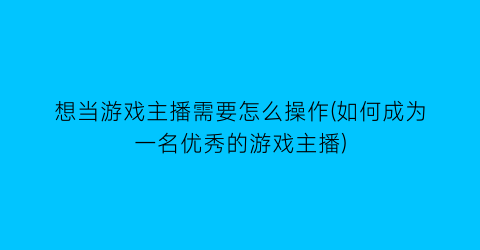 想当游戏主播需要怎么操作(如何成为一名优秀的游戏主播)