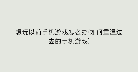 “想玩以前手机游戏怎么办(如何重温过去的手机游戏)