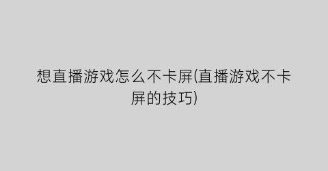 想直播游戏怎么不卡屏(直播游戏不卡屏的技巧)