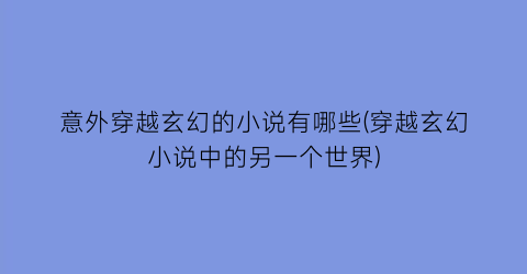 意外穿越玄幻的小说有哪些(穿越玄幻小说中的另一个世界)