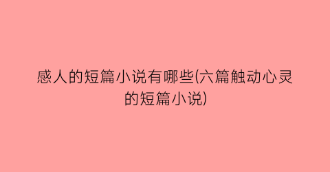 感人的短篇小说有哪些(六篇触动心灵的短篇小说)