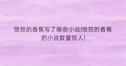 愤怒的香蕉写了哪些小说(愤怒的香蕉的小说数量惊人)