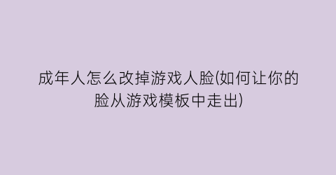 “成年人怎么改掉游戏人脸(如何让你的脸从游戏模板中走出)