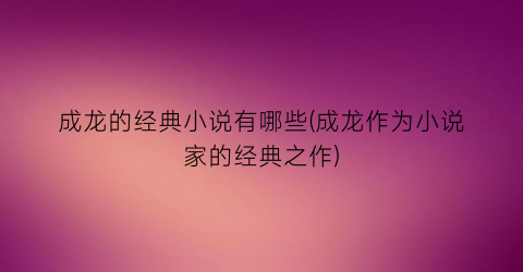 成龙的经典小说有哪些(成龙作为小说家的经典之作)