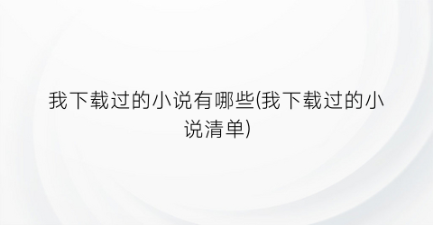 我下载过的小说有哪些(我下载过的小说清单)