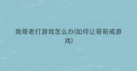 “我哥老打游戏怎么办(如何让哥哥戒游戏)