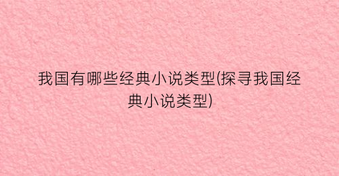 我国有哪些经典小说类型(探寻我国经典小说类型)