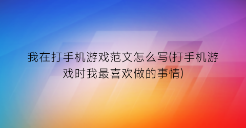 “我在打手机游戏范文怎么写(打手机游戏时我最喜欢做的事情)