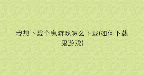 “我想下载个鬼游戏怎么下载(如何下载鬼游戏)