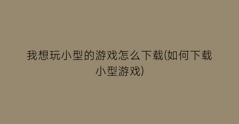 “我想玩小型的游戏怎么下载(如何下载小型游戏)