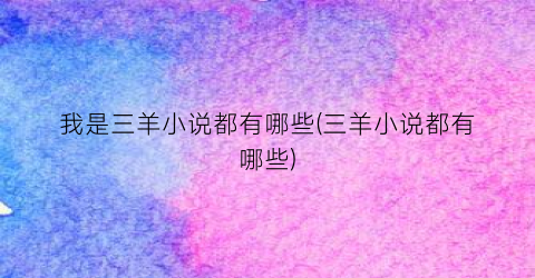 我是三羊小说都有哪些(三羊小说都有哪些)