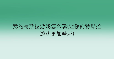 我的特斯拉游戏怎么玩(让你的特斯拉游戏更加精彩)