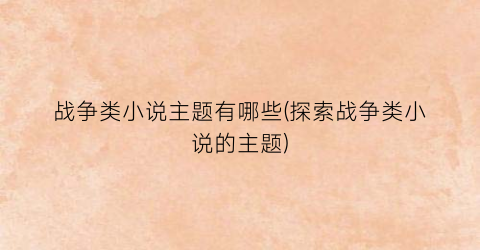 战争类小说主题有哪些(探索战争类小说的主题)
