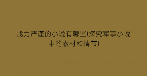 战力严谨的小说有哪些(探究军事小说中的素材和情节)